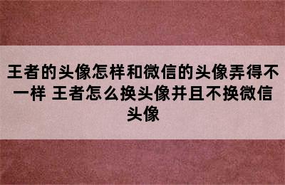 王者的头像怎样和微信的头像弄得不一样 王者怎么换头像并且不换微信头像